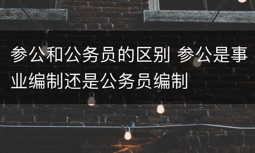 参公和公务员的区别 参公是事业编制还是公务员编制