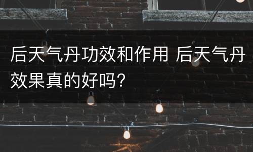 后天气丹功效和作用 后天气丹效果真的好吗?