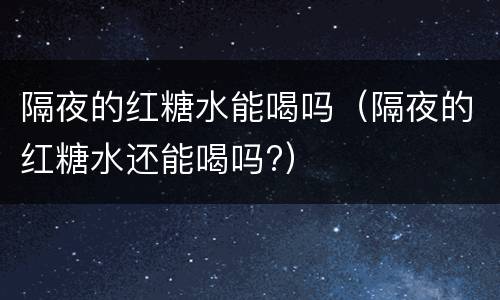 隔夜的红糖水能喝吗（隔夜的红糖水还能喝吗?）