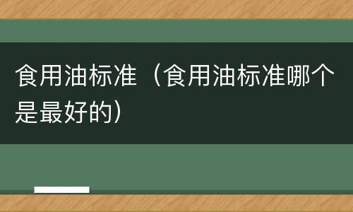 食用油标准（食用油标准哪个是最好的）
