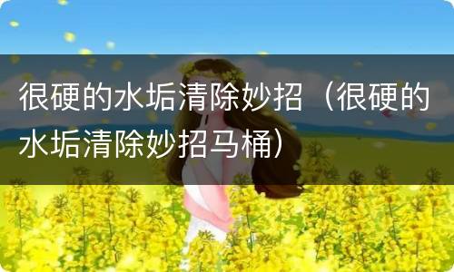 很硬的水垢清除妙招（很硬的水垢清除妙招马桶）
