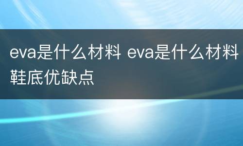 eva是什么材料 eva是什么材料鞋底优缺点