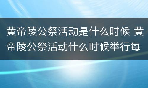 黄帝陵公祭活动是什么时候 黄帝陵公祭活动什么时候举行每年