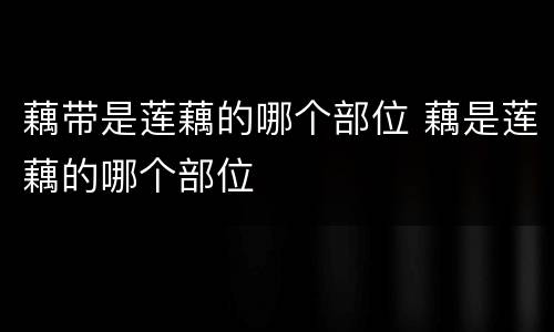 藕带是莲藕的哪个部位 藕是莲藕的哪个部位