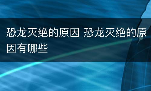 恐龙灭绝的原因 恐龙灭绝的原因有哪些