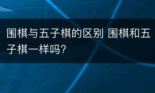 围棋与五子棋的区别 围棋和五子棋一样吗?