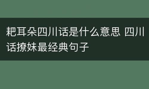 耙耳朵四川话是什么意思 四川话撩妹最经典句子