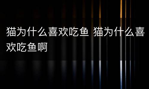 猫为什么喜欢吃鱼 猫为什么喜欢吃鱼啊