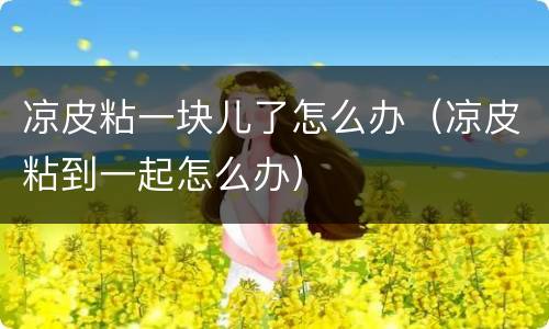 凉皮粘一块儿了怎么办（凉皮粘到一起怎么办）