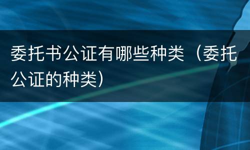 委托书公证有哪些种类（委托公证的种类）