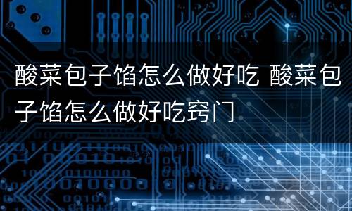 酸菜包子馅怎么做好吃 酸菜包子馅怎么做好吃窍门