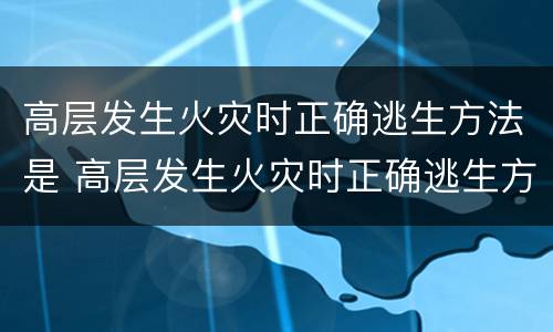 高层发生火灾时正确逃生方法是 高层发生火灾时正确逃生方法是什么