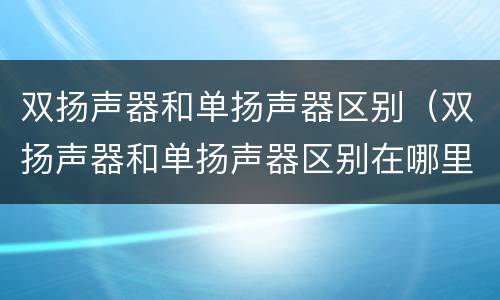 双扬声器和单扬声器区别（双扬声器和单扬声器区别在哪里）