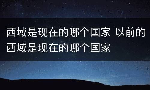 西域是现在的哪个国家 以前的西域是现在的哪个国家