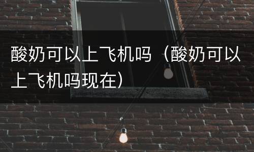 酸奶可以上飞机吗（酸奶可以上飞机吗现在）