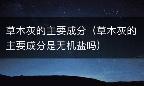 草木灰的主要成分（草木灰的主要成分是无机盐吗）