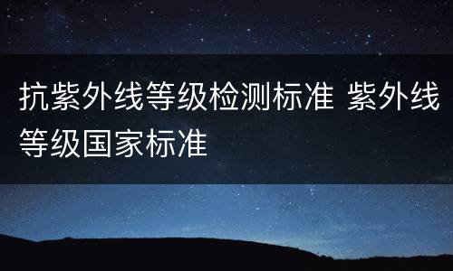 抗紫外线等级检测标准 紫外线等级国家标准