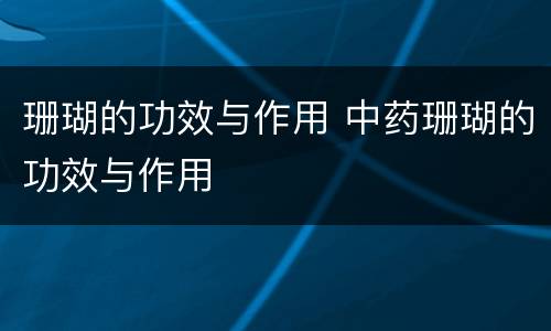 珊瑚的功效与作用 中药珊瑚的功效与作用