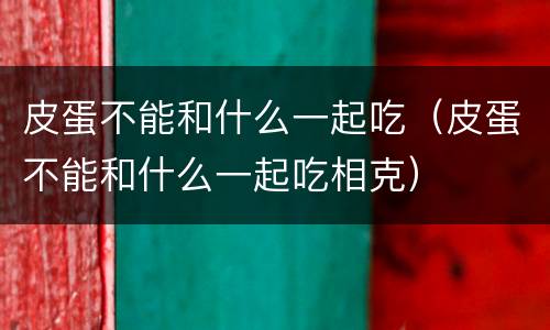 皮蛋不能和什么一起吃（皮蛋不能和什么一起吃相克）