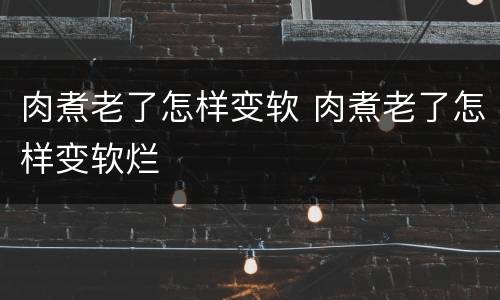 肉煮老了怎样变软 肉煮老了怎样变软烂