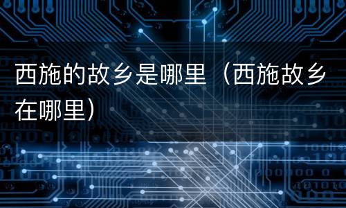 西施的故乡是哪里（西施故乡在哪里）