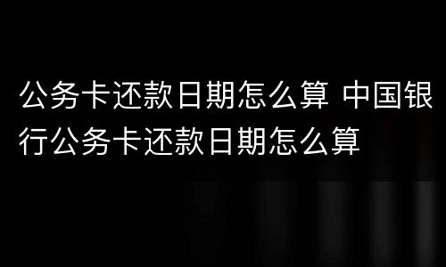 公务卡还款日期怎么算 中国银行公务卡还款日期怎么算