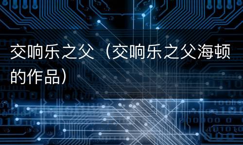 交响乐之父（交响乐之父海顿的作品）