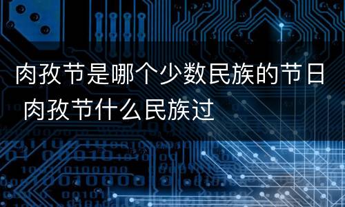 肉孜节是哪个少数民族的节日 肉孜节什么民族过