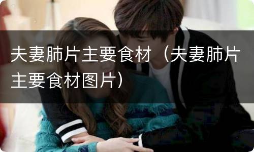 夫妻肺片主要食材（夫妻肺片主要食材图片）