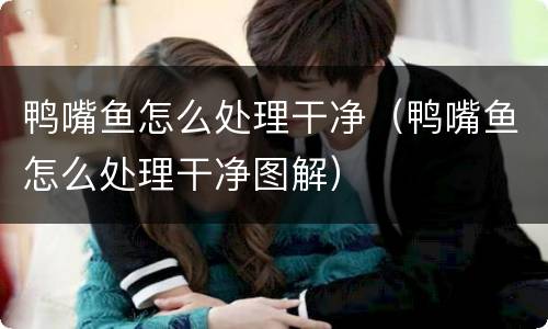 鸭嘴鱼怎么处理干净（鸭嘴鱼怎么处理干净图解）