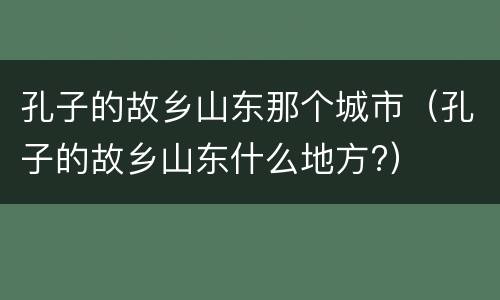 孔子的故乡山东那个城市（孔子的故乡山东什么地方?）