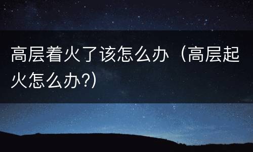 高层着火了该怎么办（高层起火怎么办?）