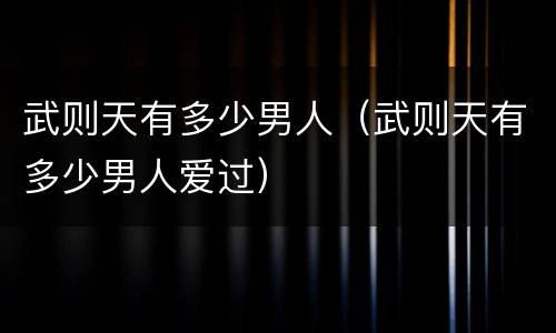 武则天有多少男人（武则天有多少男人爱过）