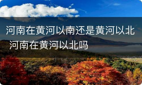河南在黄河以南还是黄河以北 河南在黄河以北吗