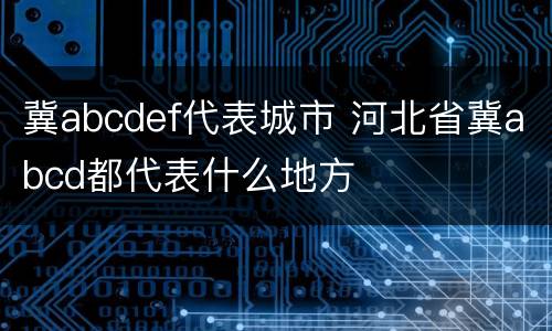 冀abcdef代表城市 河北省冀abcd都代表什么地方