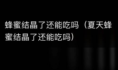 蜂蜜结晶了还能吃吗（夏天蜂蜜结晶了还能吃吗）