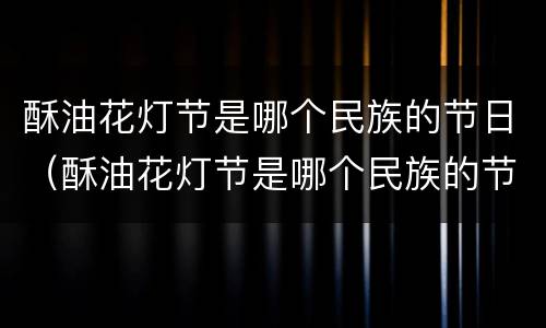 酥油花灯节是哪个民族的节日（酥油花灯节是哪个民族的节日?是什么时候?）