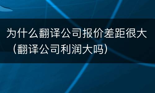 为什么翻译公司报价差距很大（翻译公司利润大吗）