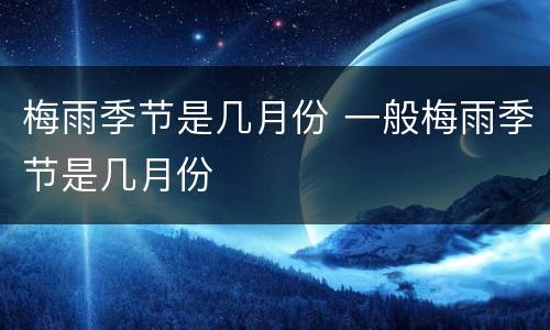 梅雨季节是几月份 一般梅雨季节是几月份