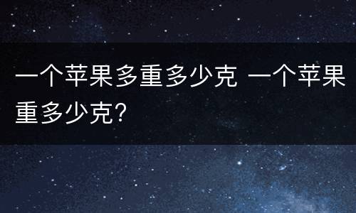 一个苹果多重多少克 一个苹果重多少克?