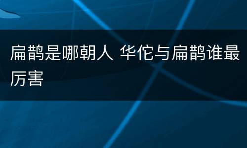 扁鹊是哪朝人 华佗与扁鹊谁最厉害