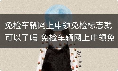免检车辆网上申领免检标志就可以了吗 免检车辆网上申领免检标志流程