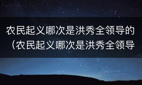农民起义哪次是洪秀全领导的（农民起义哪次是洪秀全领导的）