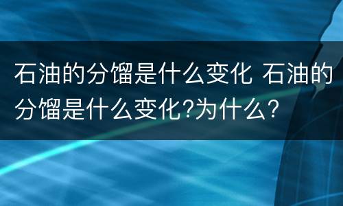 石油的分馏是什么变化 石油的分馏是什么变化?为什么?