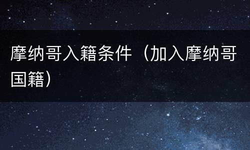 摩纳哥入籍条件（加入摩纳哥国籍）