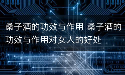 桑子酒的功效与作用 桑子酒的功效与作用对女人的好处