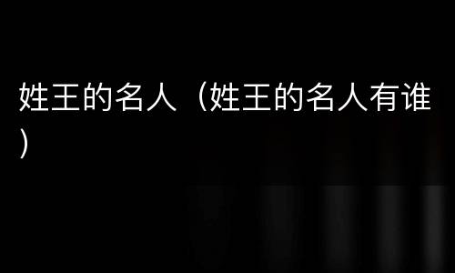 姓王的名人（姓王的名人有谁）