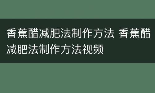 香蕉醋减肥法制作方法 香蕉醋减肥法制作方法视频