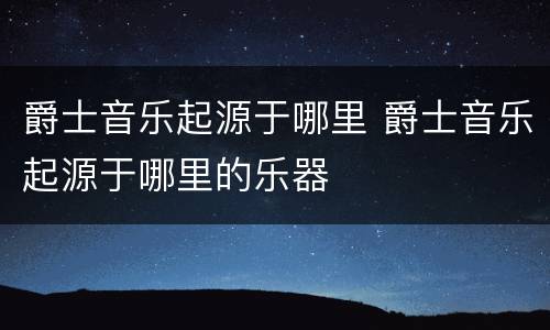爵士音乐起源于哪里 爵士音乐起源于哪里的乐器