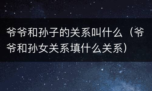 爷爷和孙子的关系叫什么（爷爷和孙女关系填什么关系）